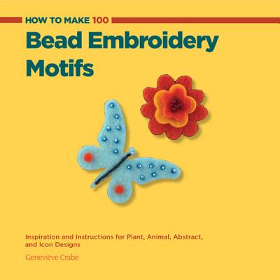 How to Make 100 Bead Embroidery Motifs: Inspiration and Instructions for Plant, Animal, Abstract, and Icon Designs
