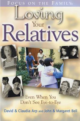 Loving Your Relatives: Even When You Don't See Eye-To-Eye (Focus on the Family) Arp, Claudia; Bell, John; Bell, Margaret and Arp, Dave