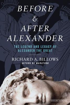 Before and After Alexander: Reexamining the Legend and Legacy of Alexander the Great, Richard A. Billows Before and After Alexander: Reexamining the Legend and Legacy of Alexander the Great, Richard A. Billows