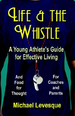 Life and the Whistle: A Young Athlete's Guide for Effective Living and Food for Thought for Coaches and Parents