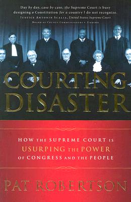 Courting Disaster: How the Supreme Court Is Usurping the Power of Congress and the People Robertson, Pat and Thomas Nelson Publishers