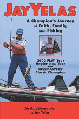 Jay Yelas : A Champions Journey of Faith, Family, and Fishing : An Autobiography