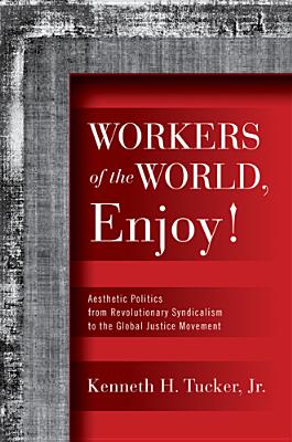 Workers of the World, Enjoy!: Aesthetic Politics from Revolutionary Syndicalism to the Global Justice Movement (Politics History & Social Chan)