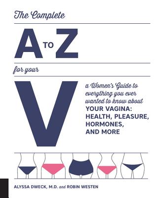 Complete A to Z for Your V: A Women's Guide to Everything You Ever Wanted to Know About Your Vagina--Health, Pleasure, Hormones, and More