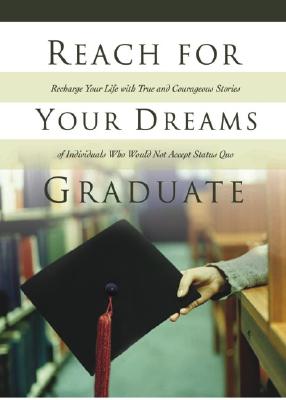 Reach for Your Dreams Graduate: Recharge Your Life with True and Courageous Stories of Individuals Who Would Not Accept Defeat