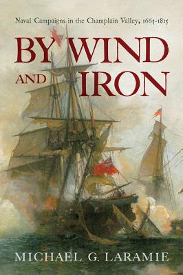 By Wind and Iron: Naval Campaigns in the Champlain Valley, 16651815
