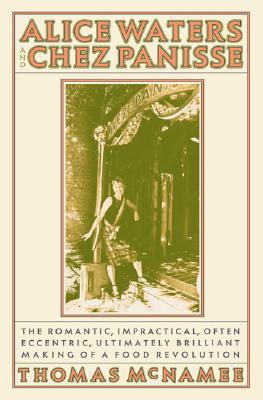 Alice Waters and Chez Panisse: The Romantic, Impractical, Often Eccentric, Ultimately Brilliant Making of a Food Revolution