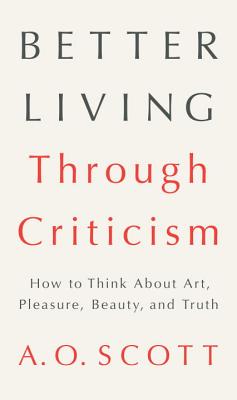Better Living Through Criticism: How to Think About Art, Pleasure, Beauty, and Truth