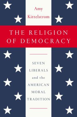 The Religion of Democracy: Seven Liberals and the American Moral Tradition