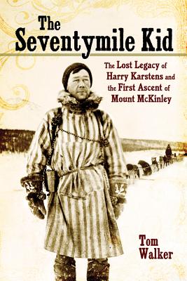 The Seventymile Kid: The Lost Legacy of Harry Karstens and the First Ascent of Mount McKinley