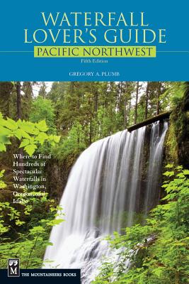 Waterfall Lover's Guide Pacific Northwest: Where to Find Hundreds of Spectacular Waterfalls in Washington, Oregon, and Idaho, 5th Edition