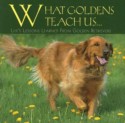 What Goldens Teach Us: Life's Lessons Learned From Golden Retrievers