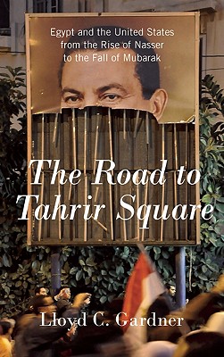 The Road to Tahrir Square: Egypt and the United States from the Rise of Nasser to the Fall of Mubarak