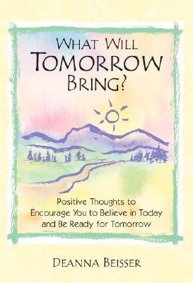 What Will Tomorrow Bring: Positive Thoughts to Encourage You to Believe in Today And Be Ready for Tomorrow