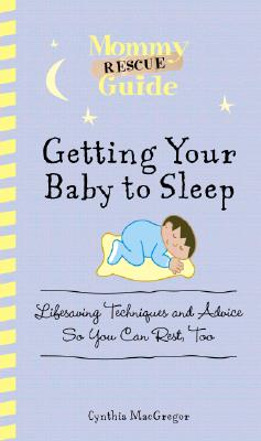 Getting Your Baby To Sleep: Lifesaving Techniques and Advice So You Can Rest, Too