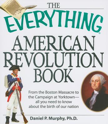 The Everything American Revolution Book: From the Boston Massacre to the Campaign at Yorktown-all you need to know about the birth of our nation