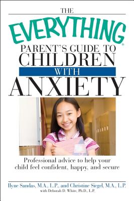 The Everything Parent's Guide to Children with Anxiety: Professional advice to help your child feel confident, happy, and secure (Everything Series)