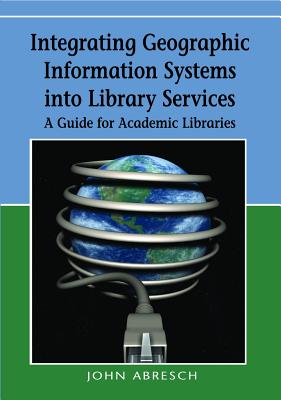 Integrating Geographic Information Systems into Library Services: A Guide for Academic Libraries