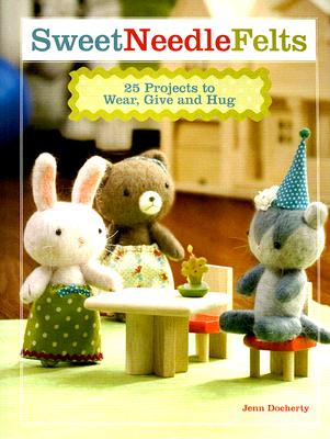 Sweet Needle Felts: 25 Projects to Wear, Give & Hug