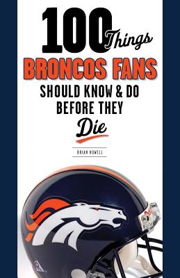 100 Things Broncos Fans Should Know & Do Before They Die (100 Things.Fans Should Know)