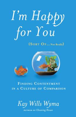 Image for I'm Happy for You (Sort Of...Not Really): Finding Contentment in a Culture of Comparison