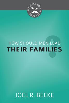 How Should Men Lead Their Families (Cultivating Biblical Godliness)