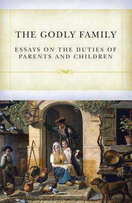 The Godly Family: Essays on the Duties of Parents and Children
