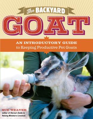 The Backyard Goat: An Introductory Guide To Keeping Productive Pet Goats
