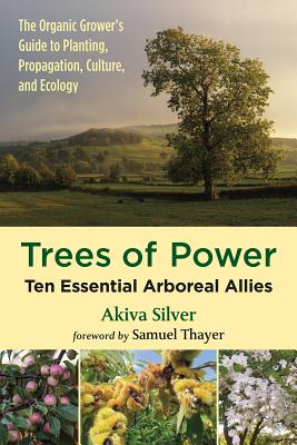 Trees Of Power: Ten Essential Arboreal Allies - The Organic Grower's Guide To Planting, Propagation, Culture, And Ecology