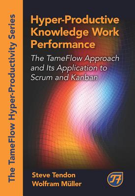 Hyper-Productive Knowledge Work Performance: The TameFlow Approach and Its Application to Scrum and Kanban (The Tameflow Hyper-productivity)