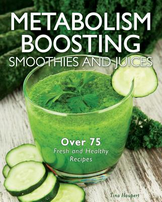 Metabolism-Boosting Smoothies and Juices: Over 75 Fresh and Healthy Recipes