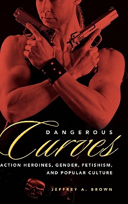 Dangerous Curves: Action Heroines, Gender, Fetishism, and Popular Culture