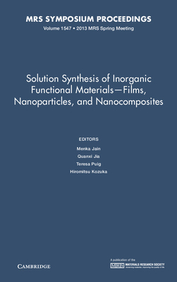 Solution Synthesis of Inorganic Functional Materials -- Films, Nanoparticles and Nanocomposites : Symposium Held April 1-5, 2013, San Francisco, California, U. S. A.