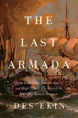 The Last Armada: Queen Elizabeth, Juan del guila, and Hugh O'Neill: The Story of the 100-Day Spanish Invasion