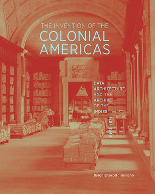 The Invention of the Colonial Americas: Data, Architecture, and the Archive of the Indies, 17811844