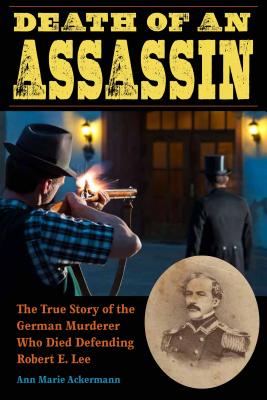 Death of an Assassin: The True Story of the German Murderer Who Died Defending Robert E. Lee (True Crime History)