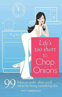 Life's Too Short to Chop Onions: 99 Dinners to Make When You'd Rather Be Doing Something Else
