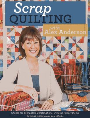 Scrap Quilting with Alex Anderson: Choose the Best Fabric Combinations Pick the Perfect Blocks Settings to Showcase Your Blocks