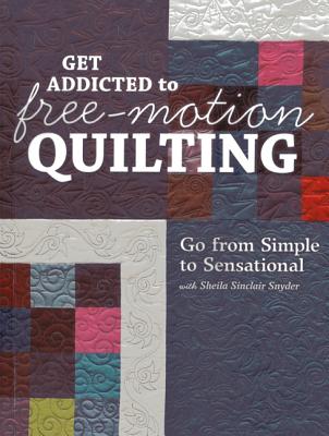 Get Addicted to Free-Motion Quilting Go from Simple to Sensational with Sheila Sinclair Snyder