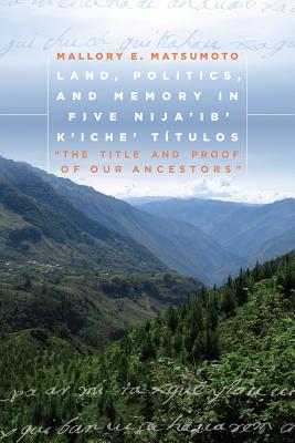 Land, Politics, and Memory in Five Nija'ib' K'iche' Ttulos: The Title and Proof of Our Ancestors