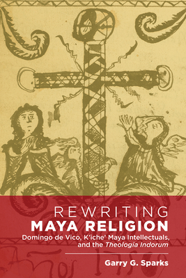 Rewriting Maya Religion: Domingo de Vico, Kiche Maya Intellectuals, and the Theologia Indorum