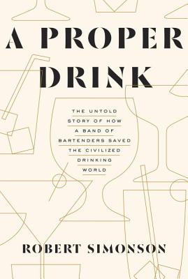 Proper Drink: The Untold Story of How a Band of Bartenders Saved the Civilized Drinking World [A Cocktails Book]