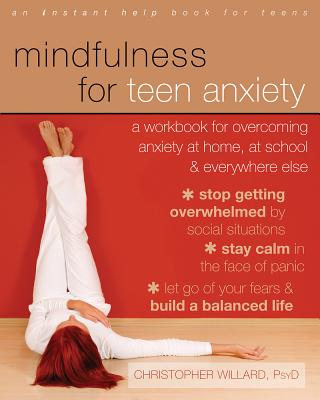 Mindfulness for Teen Anxiety: A Workbook for Overcoming Anxiety at Home, at School, and Everywhere Else