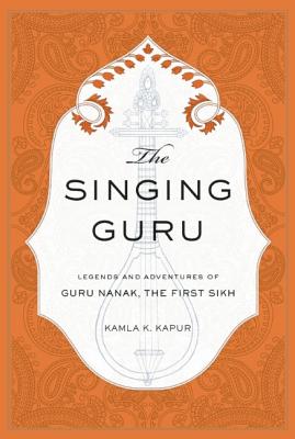 The Singing Guru: Legends and Adventures of Guru Nanak, the First Sikh (Sikh Saga)