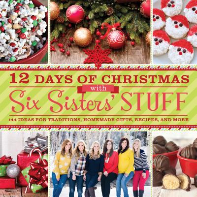 12 Days of Christmas with Six Sisters' Stuff: Recipes, Traditions, Homemade Gifts, and So Much More