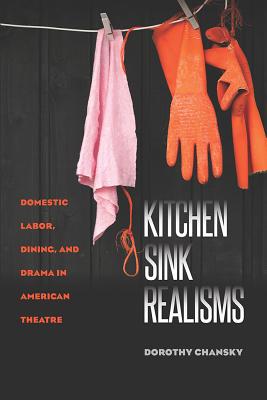 Kitchen Sink Realisms: Domestic Labor, Dining, and Drama in American Theatre (Studies Theatre Hist & Culture)