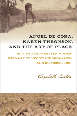 Angel De Cora, Karen Thronson, and the Art of Place: How Two Midwestern Women Used Art to Negotiate Migration and Dispossession (Iowa and the Midwest Experience)