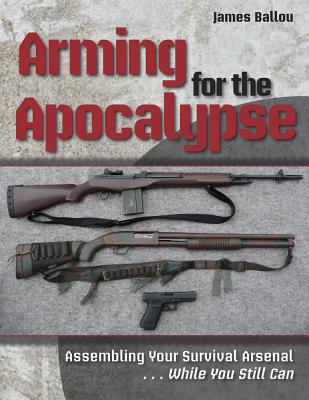 Arming for the Apocalypse: Assembling Your Survival Arsenal.While You Still Can