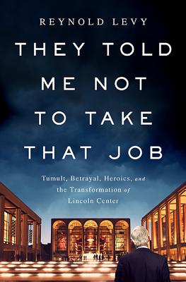 They Told Me Not to Take that Job: Tumult, Betrayal, Heroics, and the Transformation of Lincoln Center