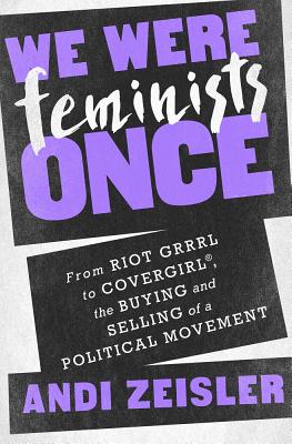We Were Feminists Once: From Riot Grrrl to CoverGirl , the Buying and Selling of a Political Movement
